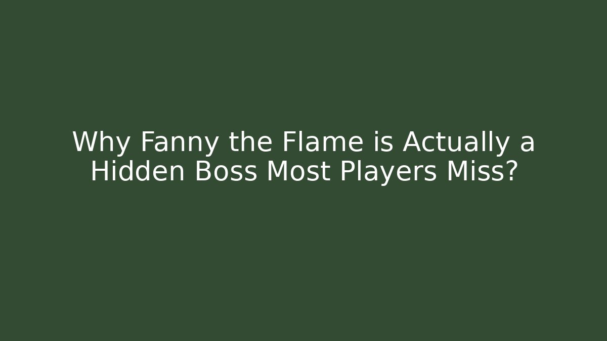 Why Fanny the Flame is Actually a Hidden Boss Most Players Miss?