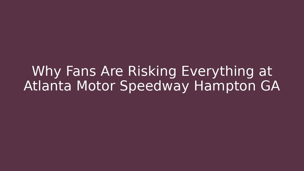 Why Fans Are Risking Everything at Atlanta Motor Speedway Hampton GA