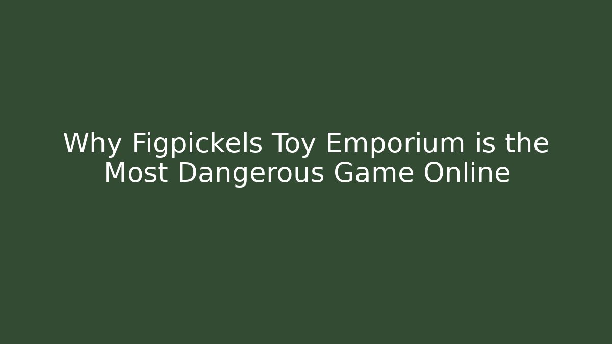 Why Figpickels Toy Emporium is the Most Dangerous Game Online