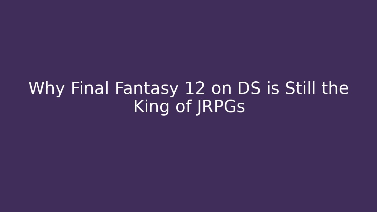 Why Final Fantasy 12 on DS is Still the King of JRPGs