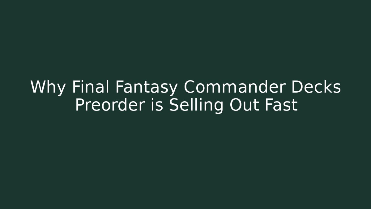 Why Final Fantasy Commander Decks Preorder is Selling Out Fast