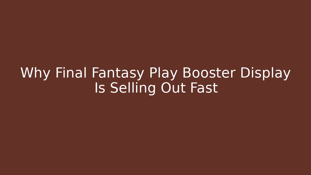 Why Final Fantasy Play Booster Display Is Selling Out Fast