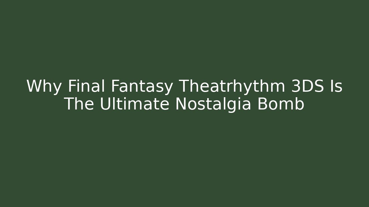 Why Final Fantasy Theatrhythm 3DS Is The Ultimate Nostalgia Bomb