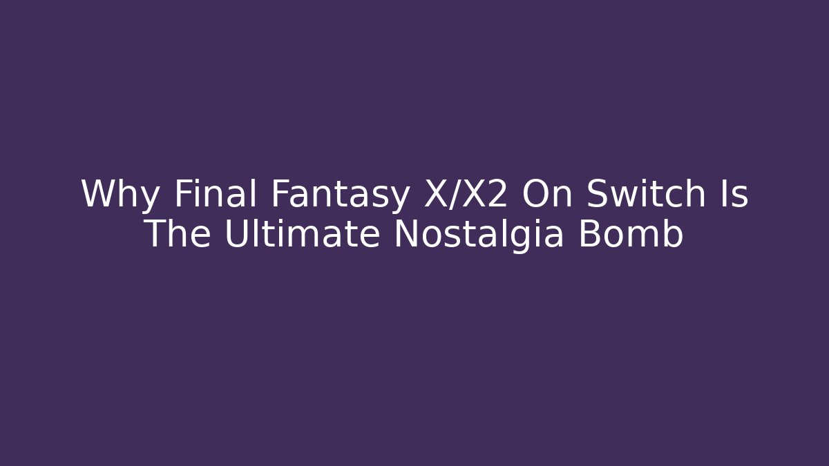 Why Final Fantasy X/X2 On Switch Is The Ultimate Nostalgia Bomb