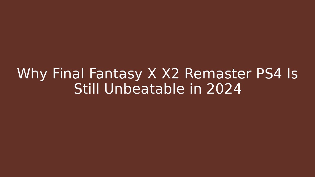 Why Final Fantasy X X2 Remaster PS4 Is Still Unbeatable in 2024
