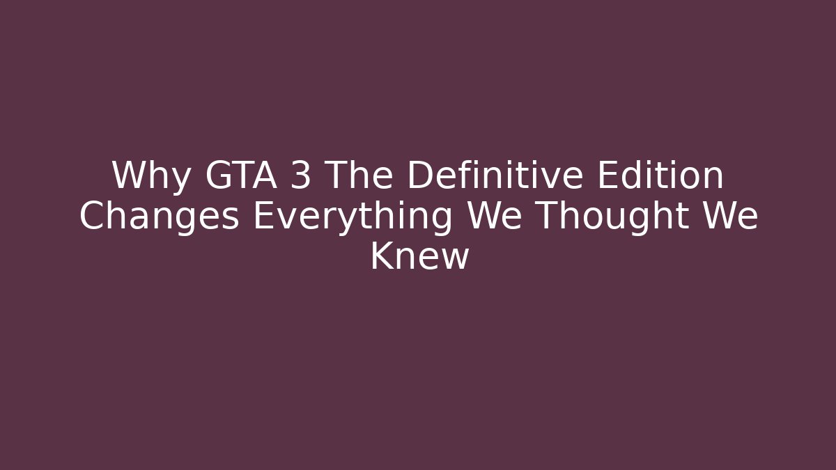 Why GTA 3 The Definitive Edition Changes Everything We Thought We Knew