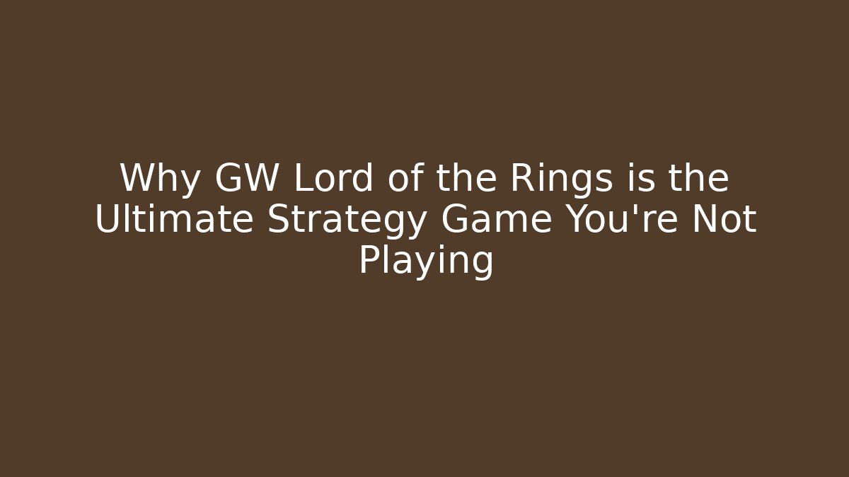 Why GW Lord of the Rings is the Ultimate Strategy Game You’re Not Playing