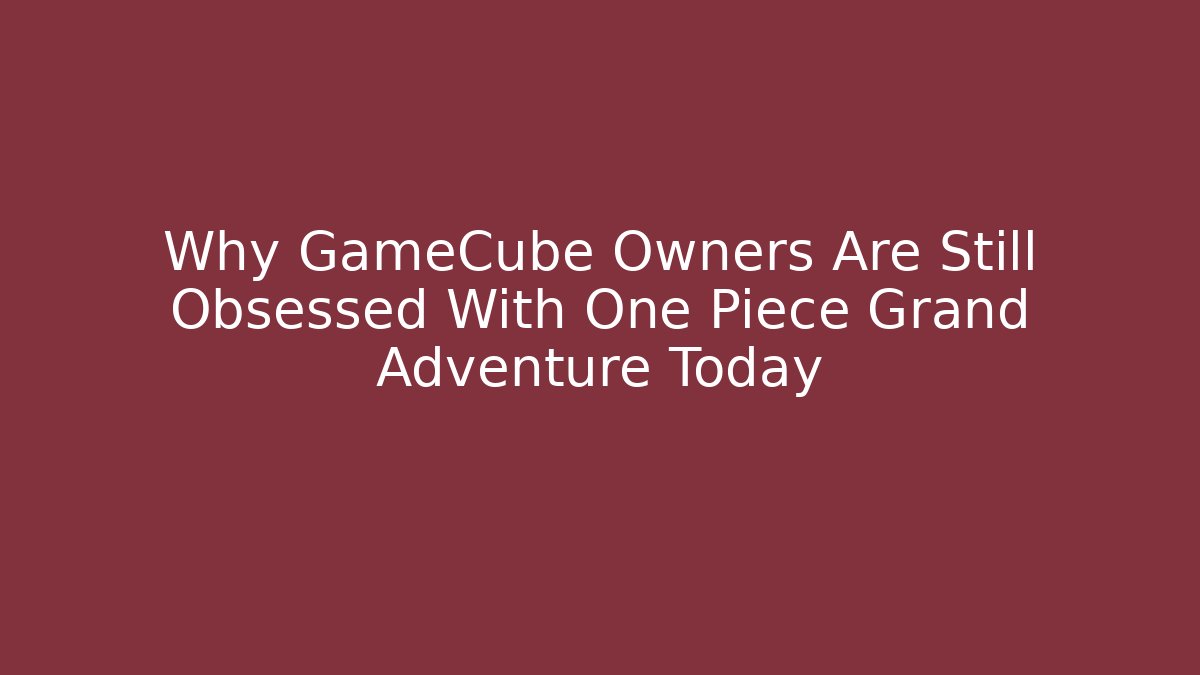 Why GameCube Owners Are Still Obsessed With One Piece Grand Adventure Today