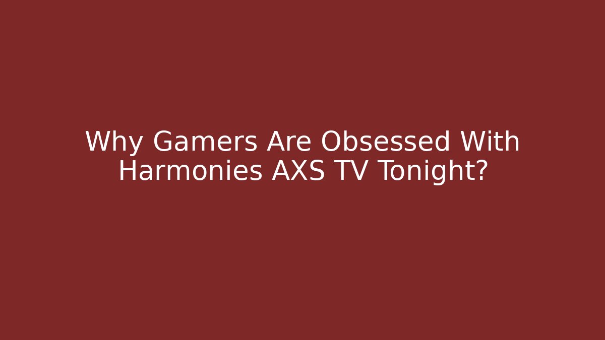 Why Gamers Are Obsessed With Harmonies AXS TV Tonight?