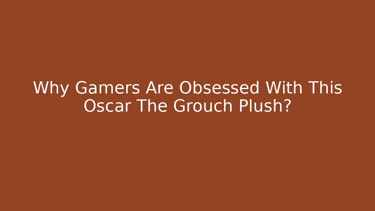 Why Gamers Are Obsessed With This Oscar The Grouch Plush?