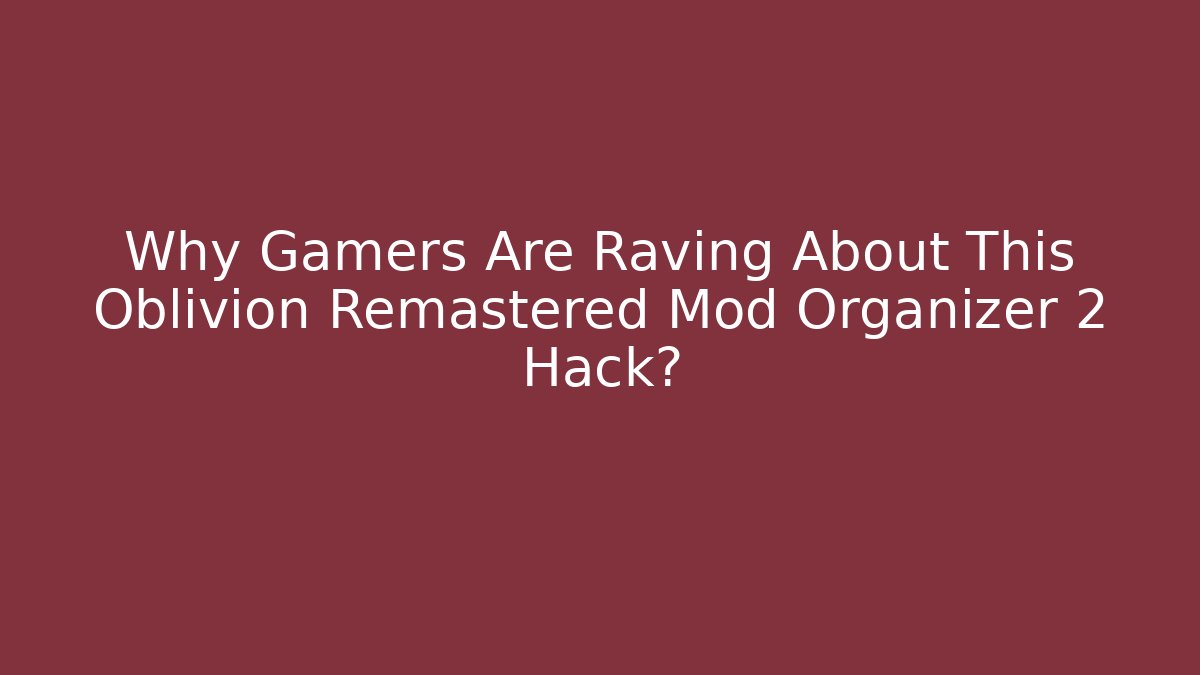 Why Gamers Are Raving About This Oblivion Remastered Mod Organizer 2 Hack?