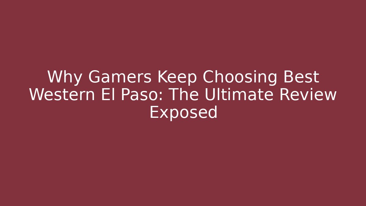 Why Gamers Keep Choosing Best Western El Paso: The Ultimate Review Exposed