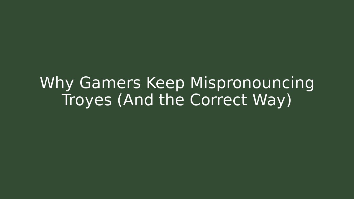 Why Gamers Keep Mispronouncing Troyes (And the Correct Way)