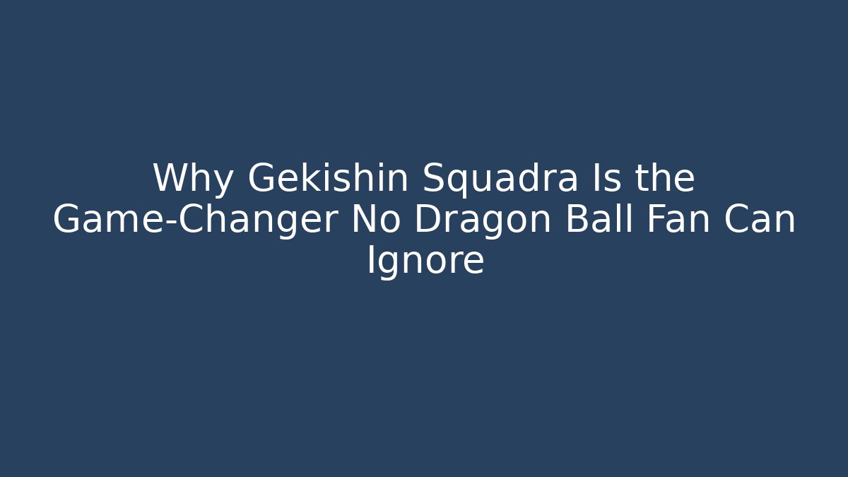 Why Gekishin Squadra Is the Game-Changer No Dragon Ball Fan Can Ignore