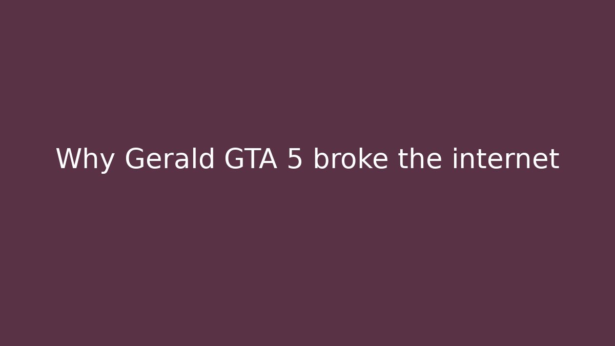 Why Gerald GTA 5 broke the internet