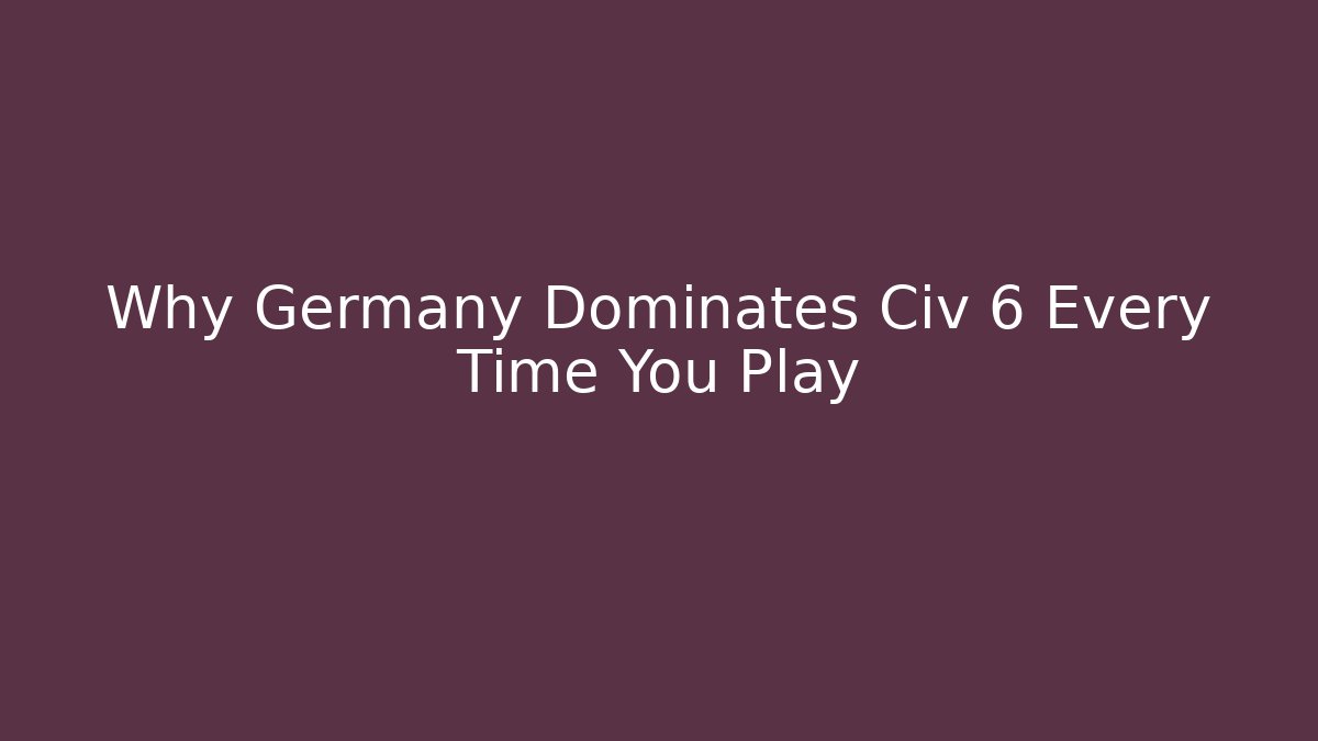 Why Germany Dominates Civ 6 Every Time You Play