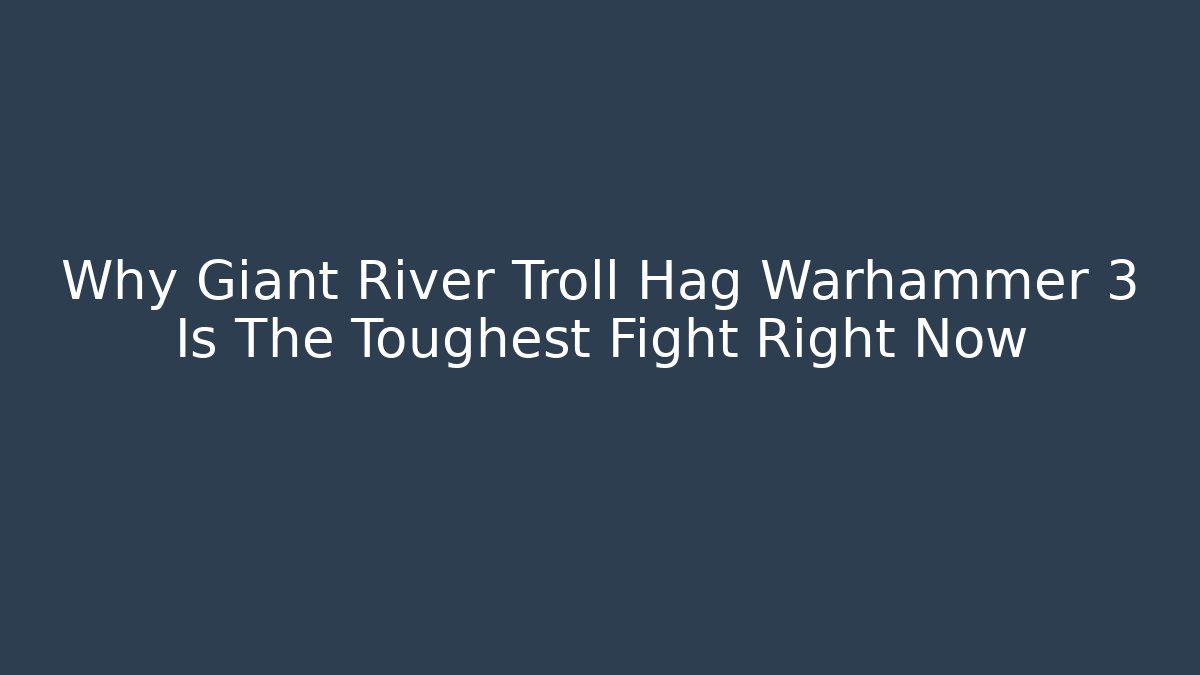 Why Giant River Troll Hag Warhammer 3 Is The Toughest Fight Right Now