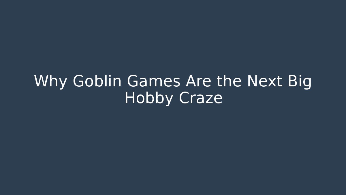 Why Goblin Games Are the Next Big Hobby Craze