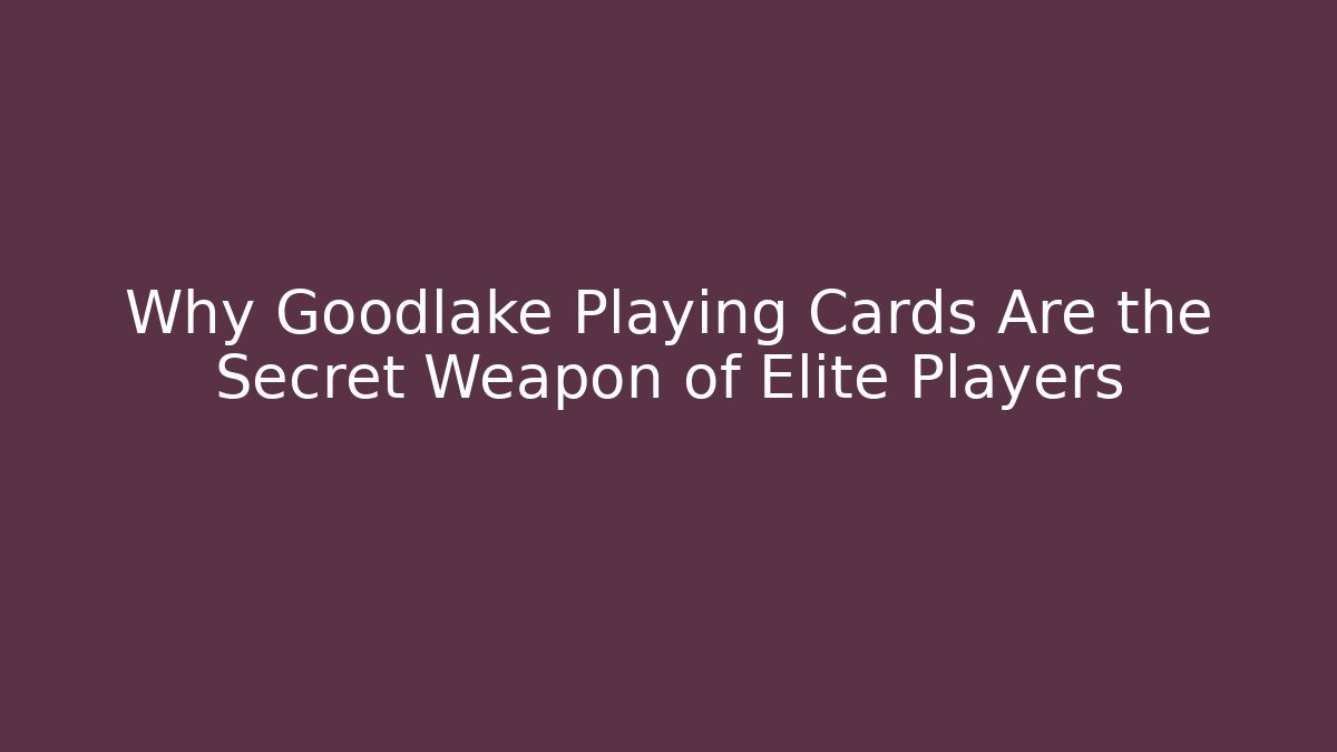 Why Goodlake Playing Cards Are the Secret Weapon of Elite Players