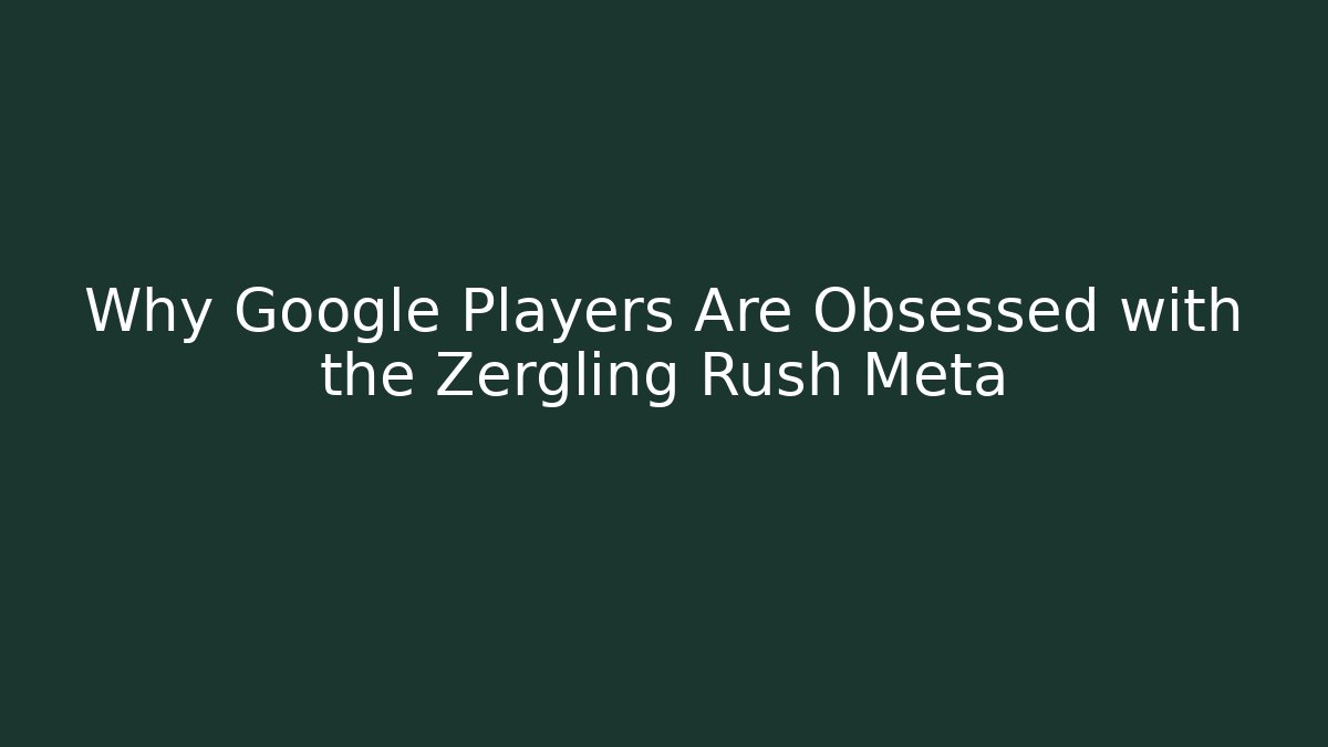 Why Google Players Are Obsessed with the Zergling Rush Meta