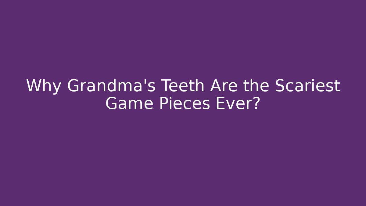 Why Grandma's Teeth Are the Scariest Game Pieces Ever? - Felix Cat Insurance