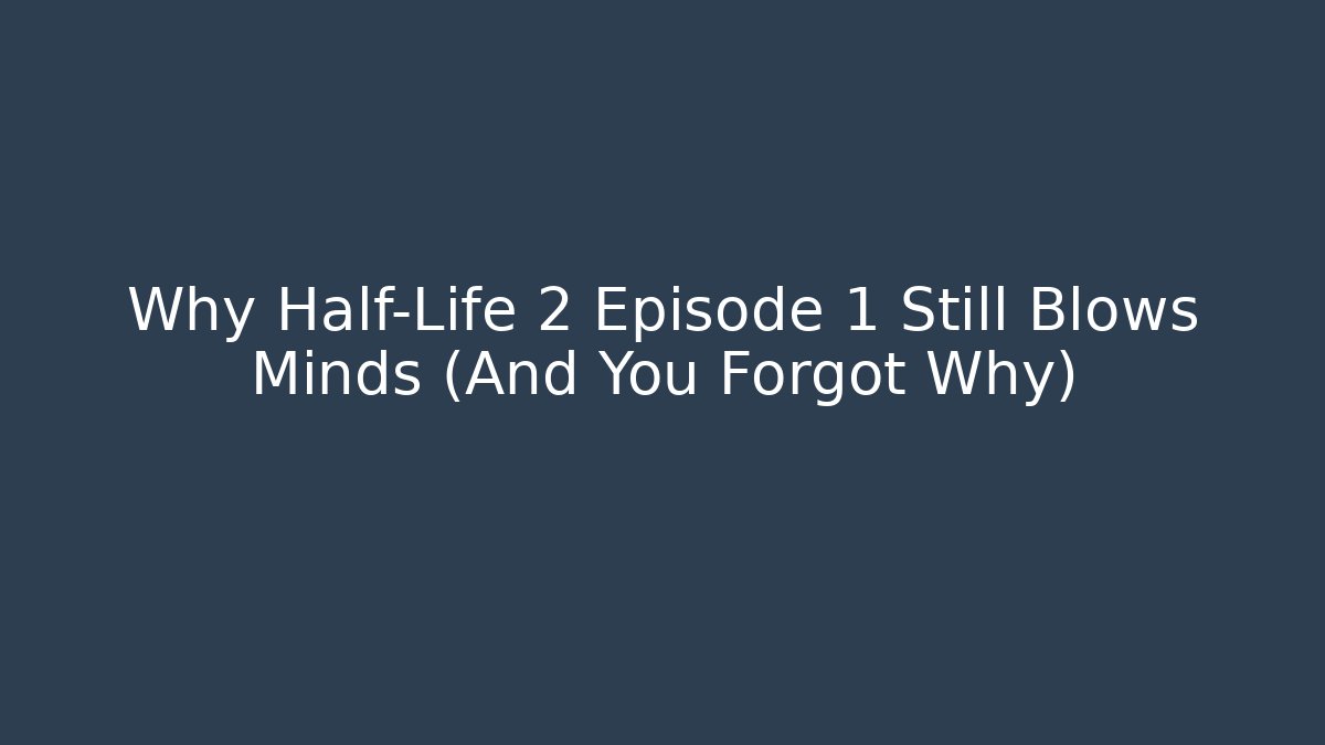 Why Half-Life 2 Episode 1 Still Blows Minds (And You Forgot Why)