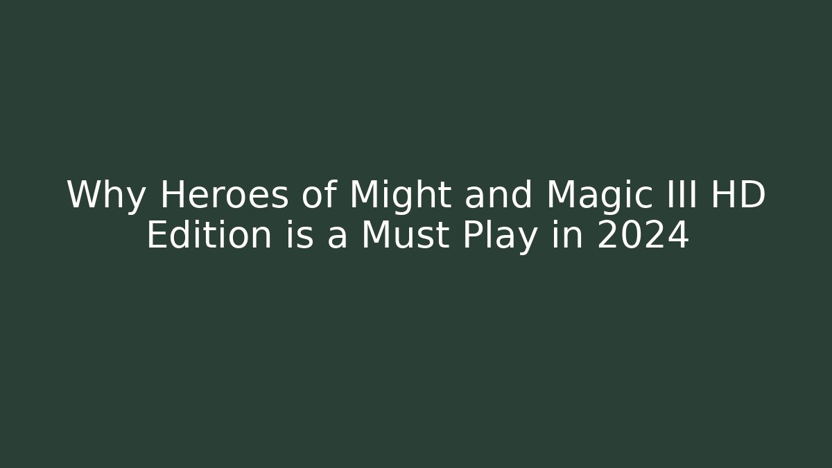 Why Heroes of Might and Magic III HD Edition is a Must Play in 2024