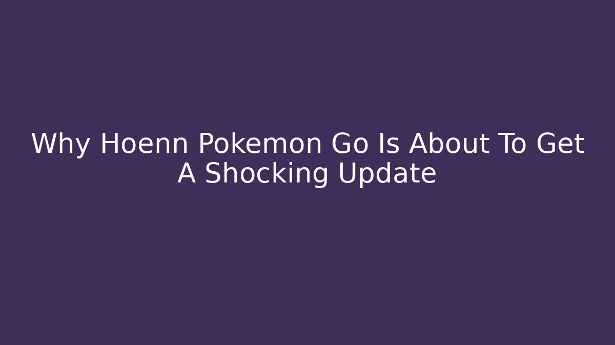 Why Hoenn Pokemon Go Is About To Get A Shocking Update