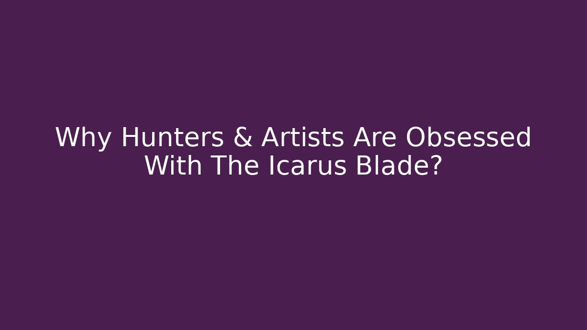 Why Hunters & Artists Are Obsessed With The Icarus Blade? - Felix Cat Insurance