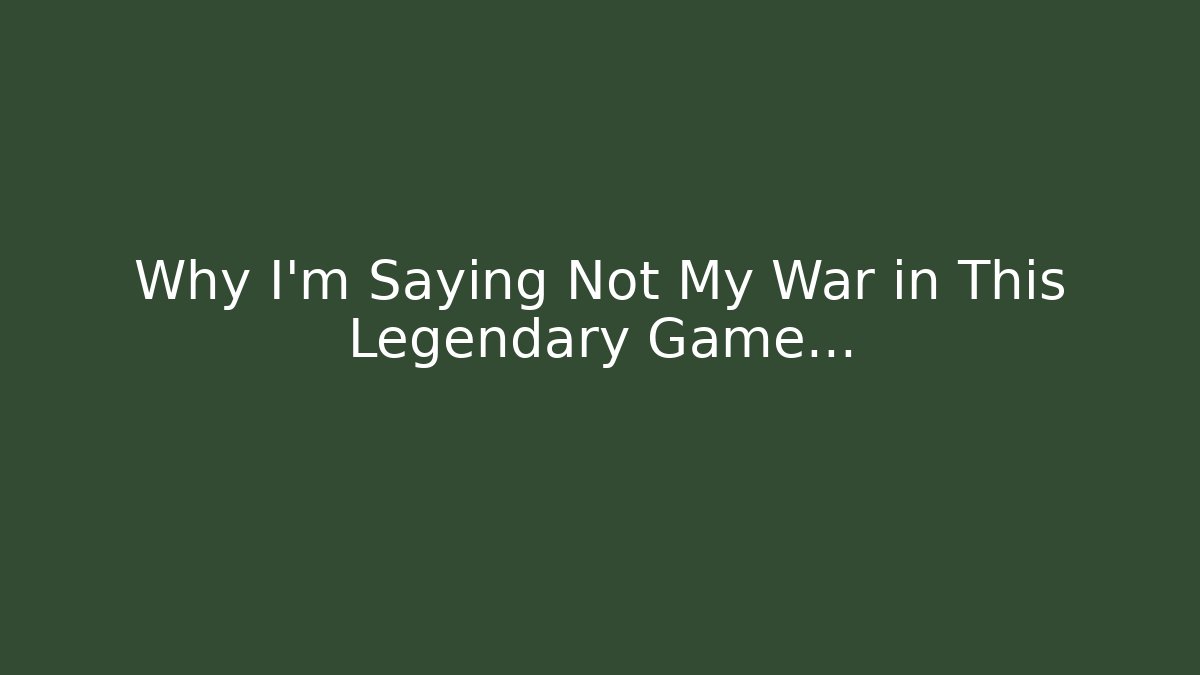 Why I'm Saying Not My War in This Legendary Game...