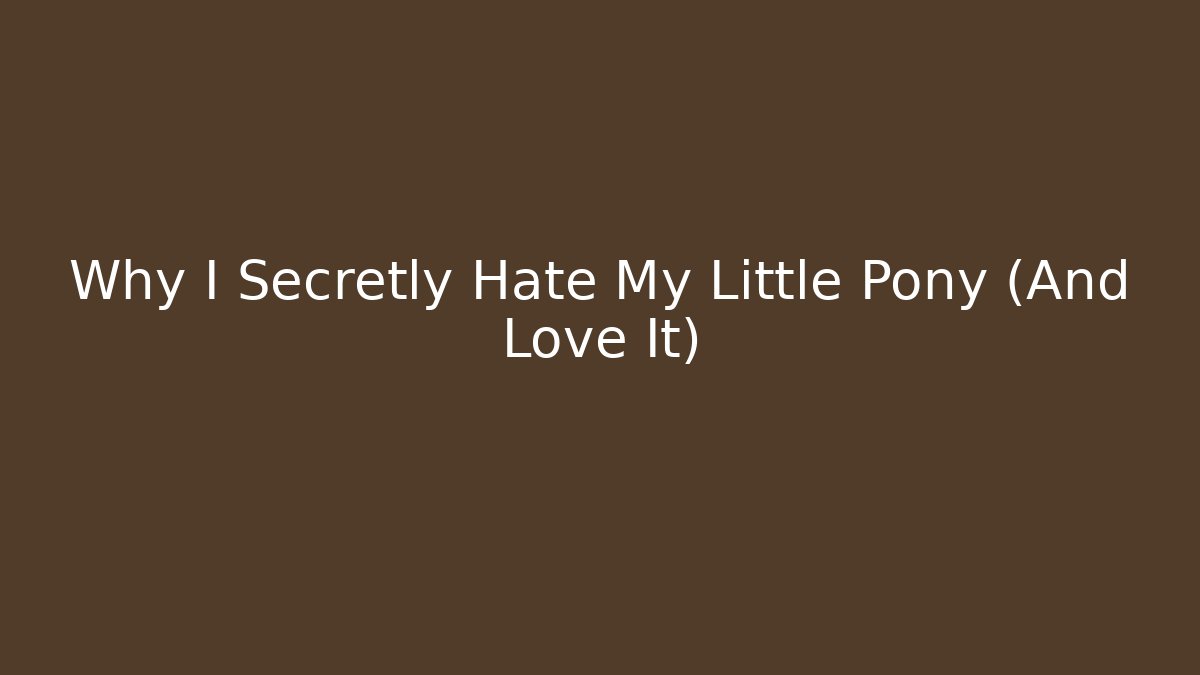 Why I Secretly Hate My Little Pony (And Love It)