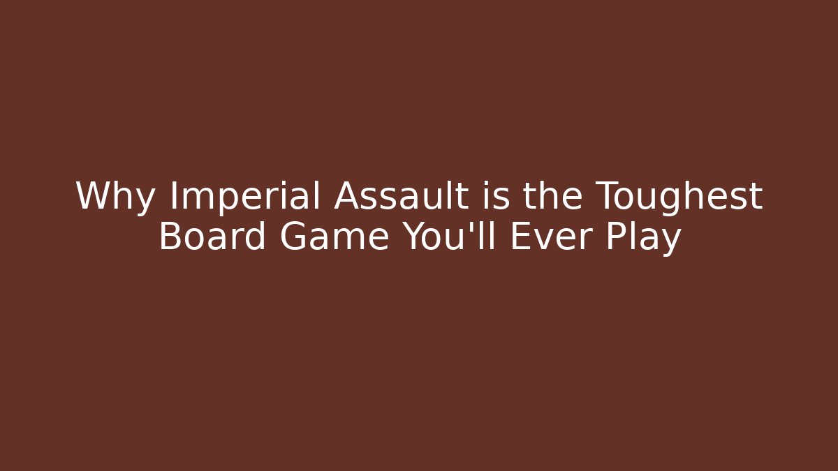 Why Imperial Assault is the Toughest Board Game You'll Ever Play