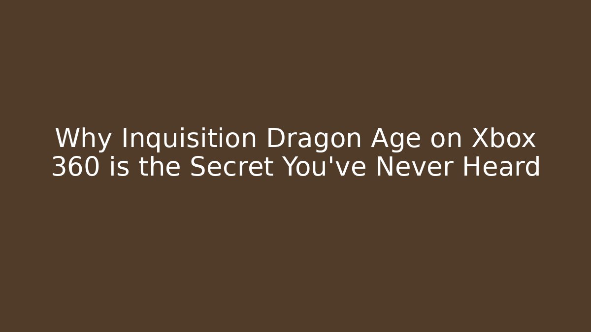 Why Inquisition Dragon Age on Xbox 360 is the Secret You’ve Never Heard