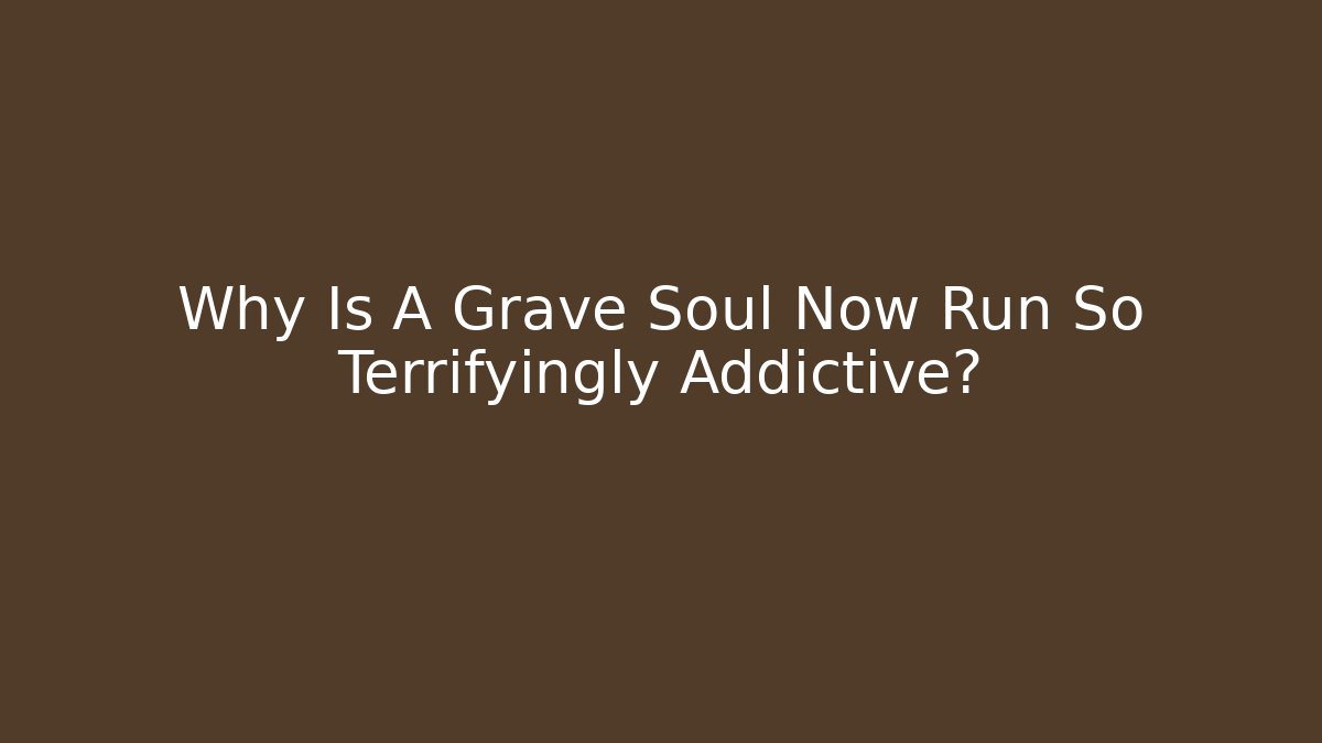 Why Is A Grave Soul Now Run So Terrifyingly Addictive?