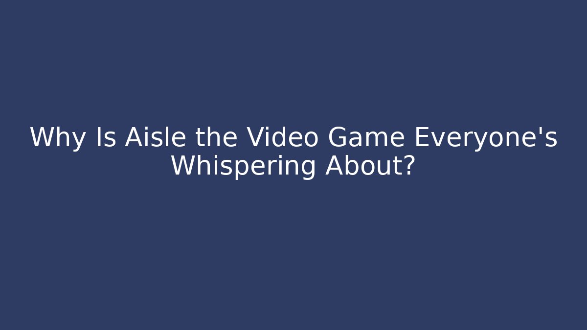 Why Is Aisle the Video Game Everyone’s Whispering About?
