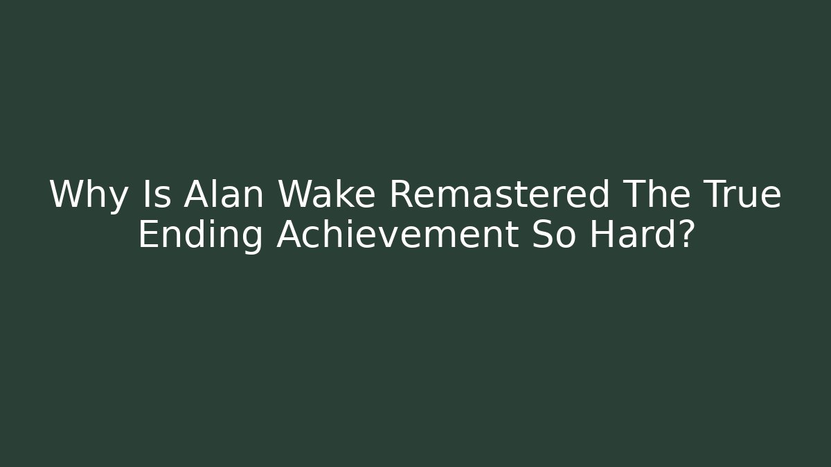 Why Is Alan Wake Remastered The True Ending Achievement So Hard?