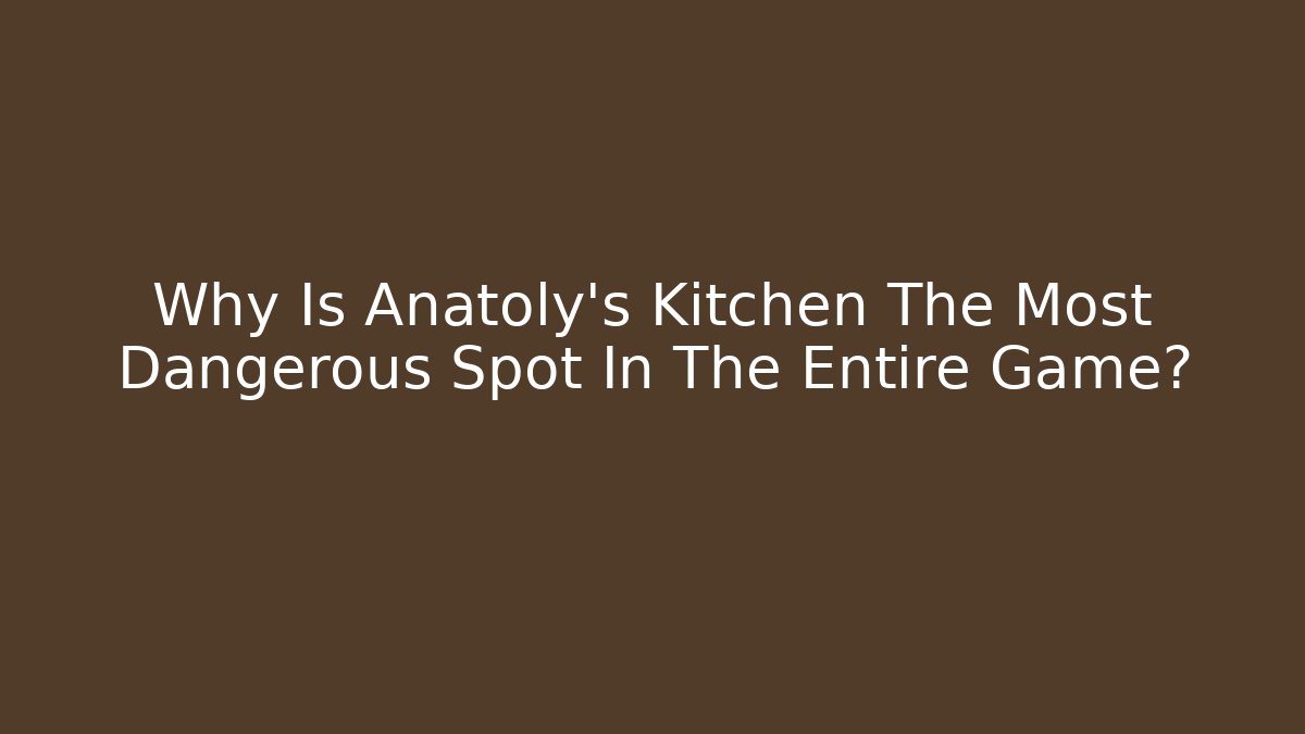 Why Is Anatoly's Kitchen The Most Dangerous Spot In The Entire Game? - Felix Cat Insurance