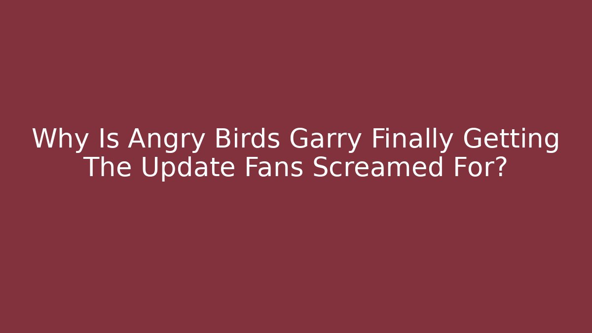 Why Is Angry Birds Garry Finally Getting The Update Fans Screamed For?