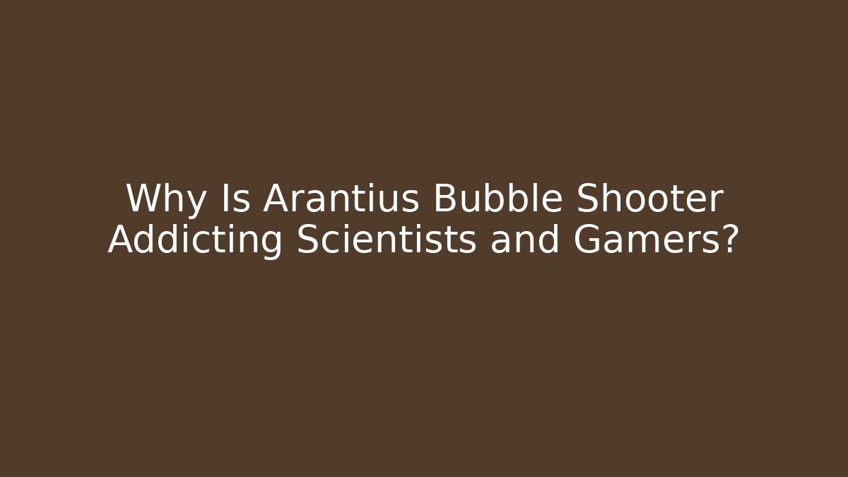 Why Is Arantius Bubble Shooter Addicting Scientists and Gamers?