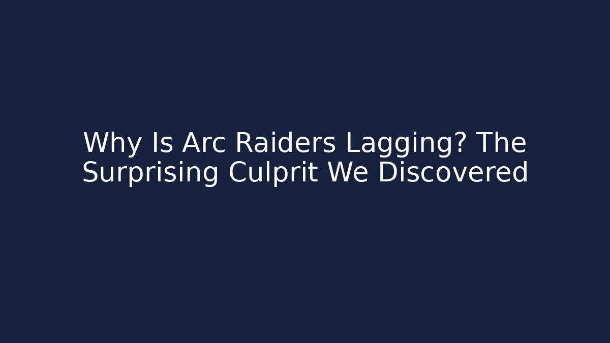 Why Is Arc Raiders Lagging? The Surprising Culprit We Discovered