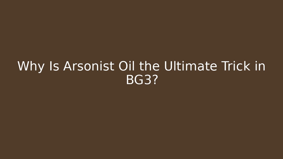 Why Is Arsonist Oil the Ultimate Trick in BG3? - Felix Cat Insurance