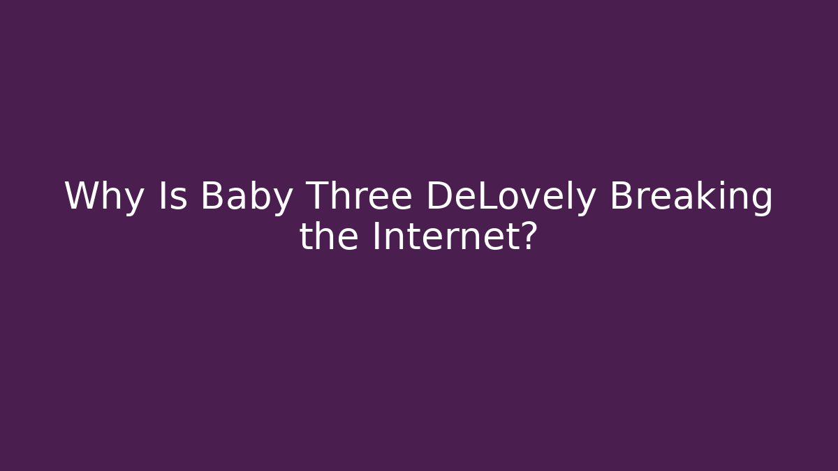 Why Is Baby Three DeLovely Breaking the Internet?