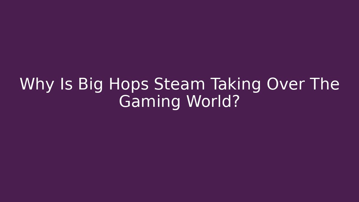 Why Is Big Hops Steam Taking Over The Gaming World? - Felix Cat Insurance