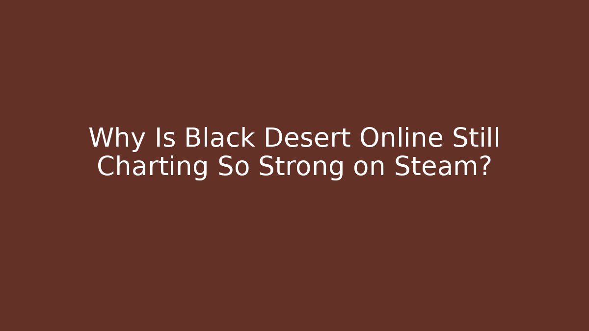 Why Is Black Desert Online Still Charting So Strong on Steam?
