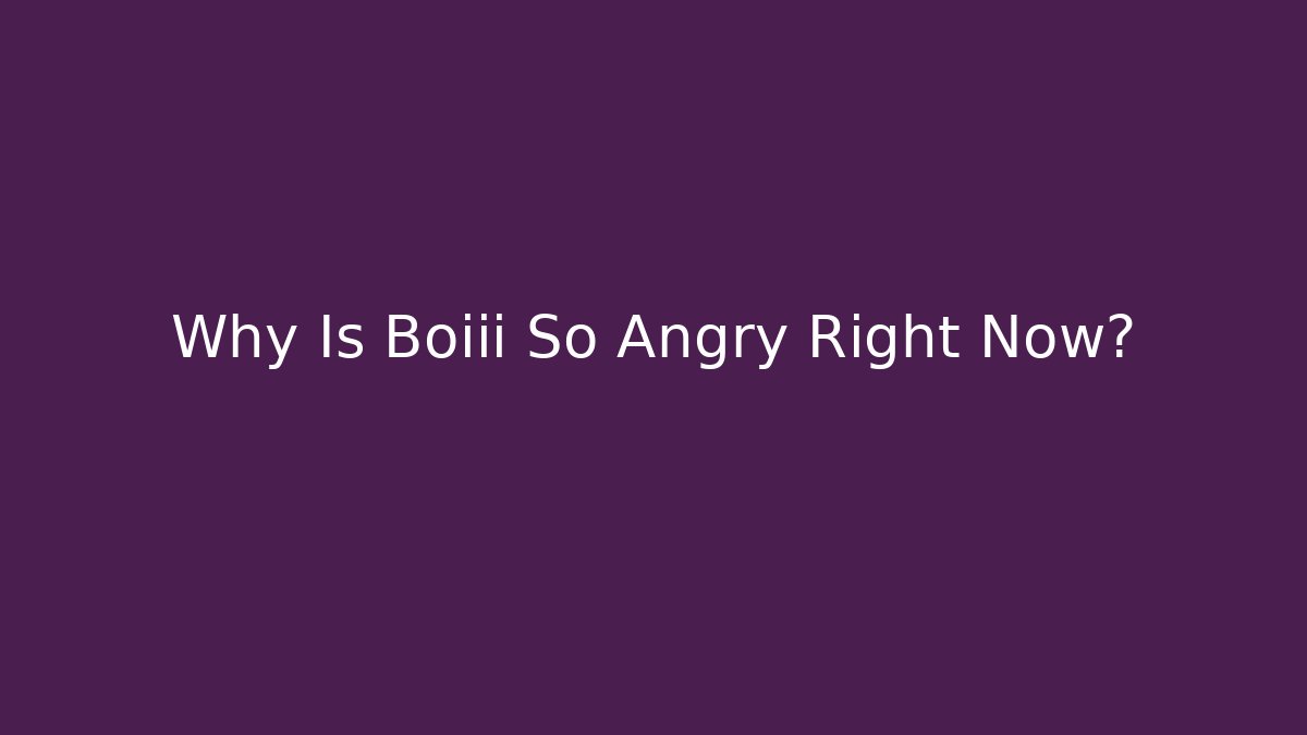 Why Is Boiii So Angry Right Now?