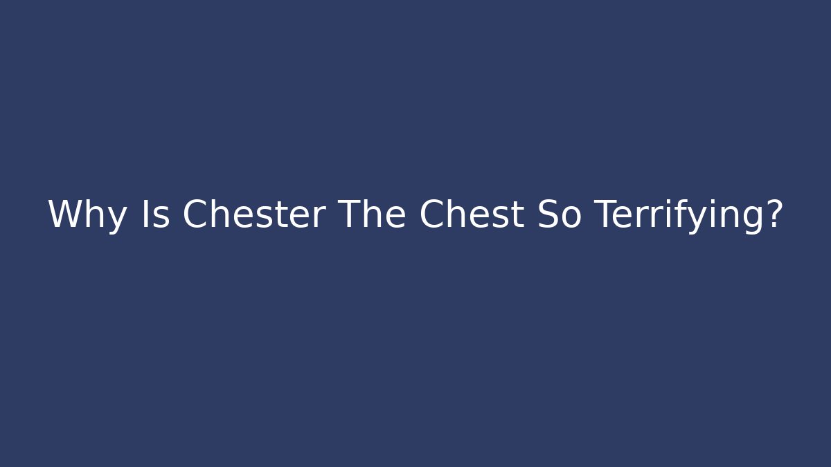 Why Is Chester The Chest So Terrifying?