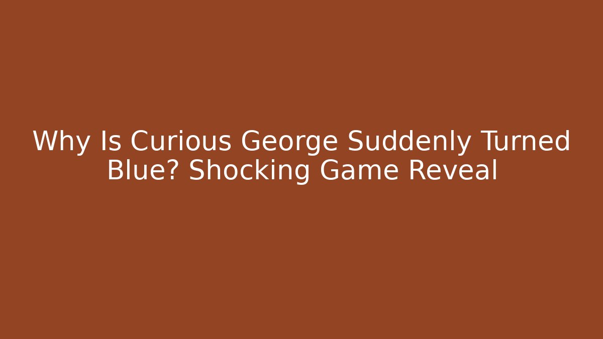 Why Is Curious George Suddenly Turned Blue? Shocking Game Reveal