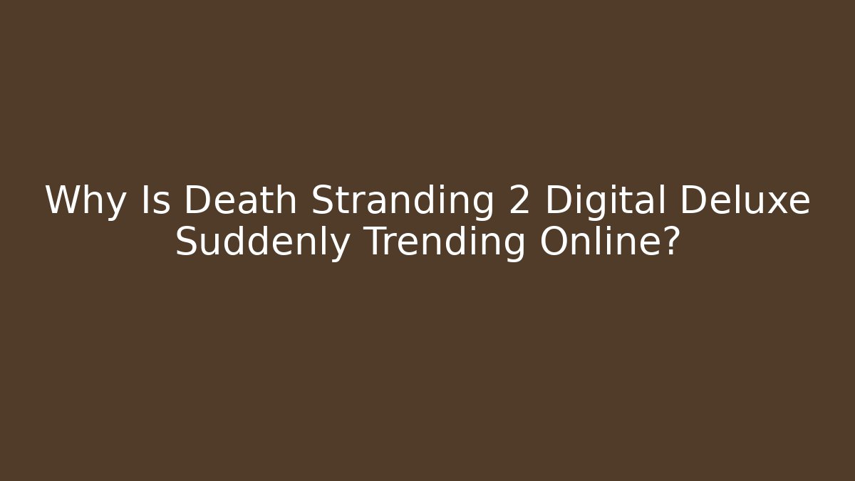 Why Is Death Stranding 2 Digital Deluxe Suddenly Trending Online?