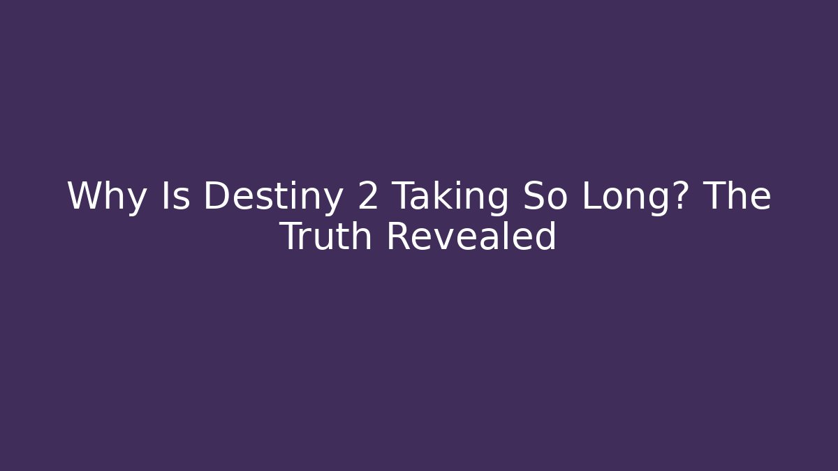 Why Is Destiny 2 Taking So Long? The Truth Revealed