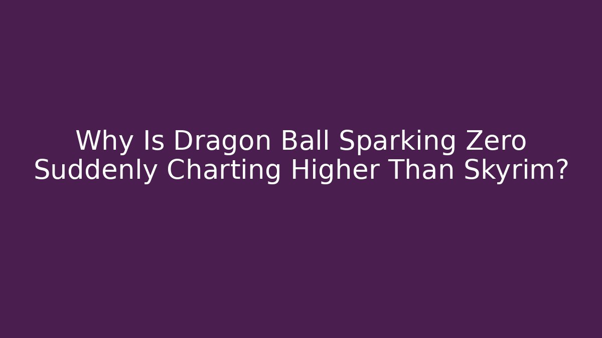 Why Is Dragon Ball Sparking Zero Suddenly Charting Higher Than Skyrim?